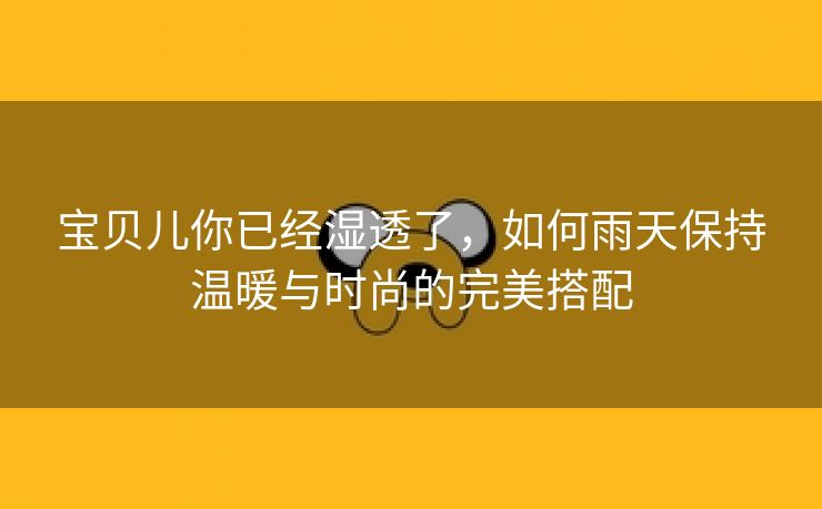 宝贝儿你已经湿透了，如何雨天保持温暖与时尚的完美搭配