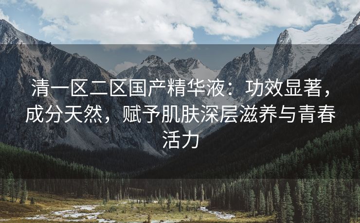 清一区二区国产精华液：功效显著，成分天然，赋予肌肤深层滋养与青春活力