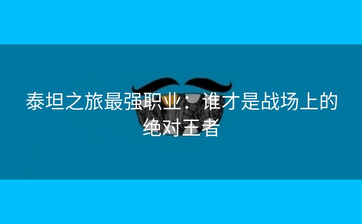 泰坦之旅最强职业：谁才是战场上的绝对王者