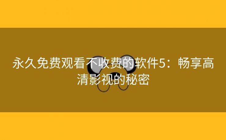 永久免费观看不收费的软件5：畅享高清影视的秘密