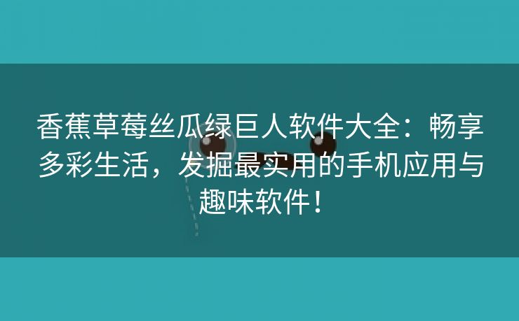 香蕉草莓丝瓜绿巨人软件大全：畅享多彩生活，发掘最实用的手机应用与趣味软件！