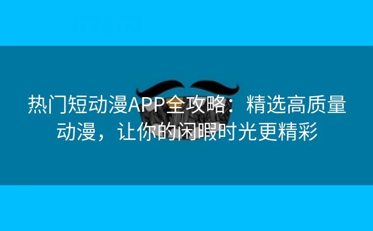 热门短动漫APP全攻略：精选高质量动漫，让你的闲暇时光更精彩