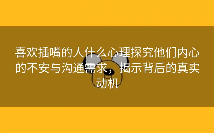 喜欢插嘴的人什么心理探究他们内心的不安与沟通需求，揭示背后的真实动机