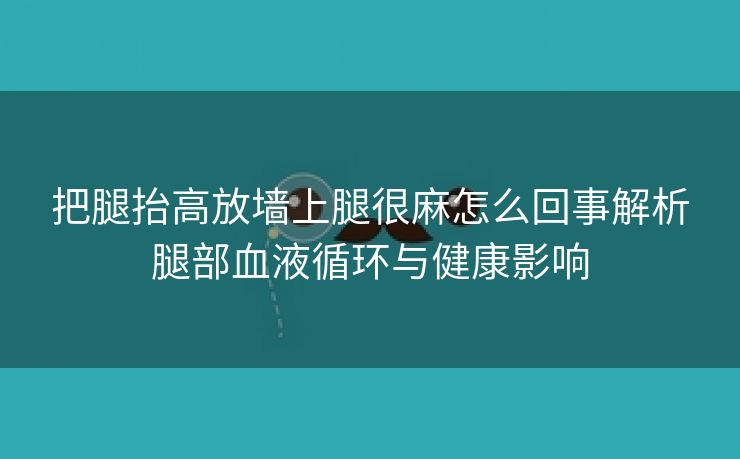 把腿抬高放墙上腿很麻怎么回事解析腿部血液循环与健康影响