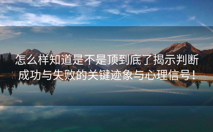 怎么样知道是不是顶到底了揭示判断成功与失败的关键迹象与心理信号！