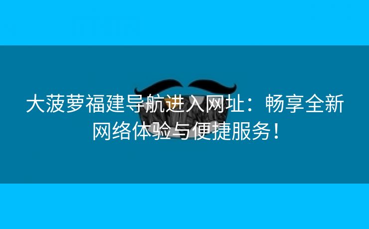 大菠萝福建导航进入网址：畅享全新网络体验与便捷服务！