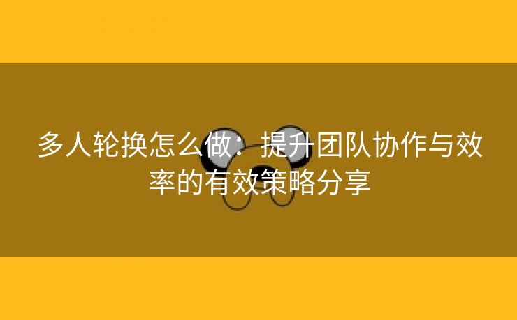 多人轮换怎么做：提升团队协作与效率的有效策略分享