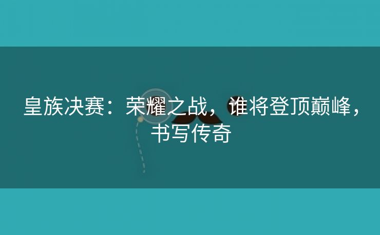 皇族决赛：荣耀之战，谁将登顶巅峰，书写传奇