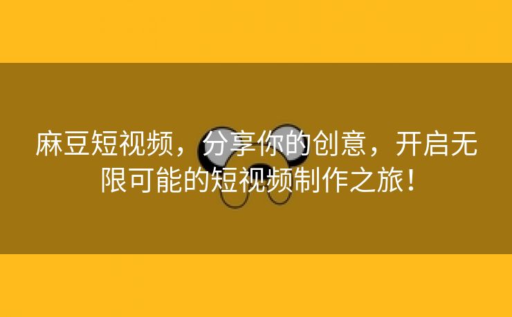 麻豆短视频，分享你的创意，开启无限可能的短视频制作之旅！