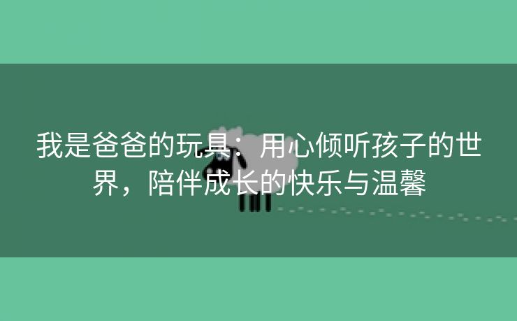 我是爸爸的玩具：用心倾听孩子的世界，陪伴成长的快乐与温馨