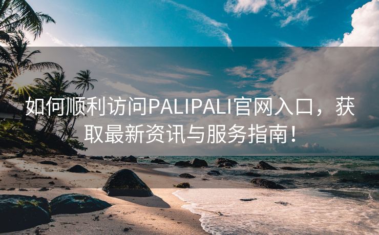 如何顺利访问PALIPALI官网入口，获取最新资讯与服务指南！