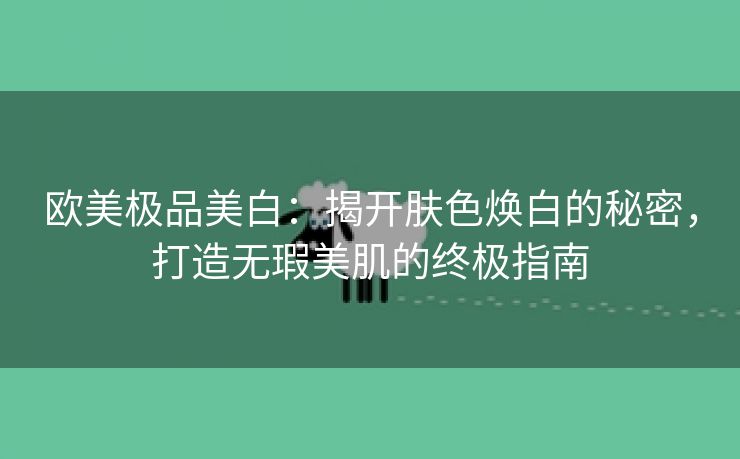 欧美极品美白：揭开肤色焕白的秘密，打造无瑕美肌的终极指南