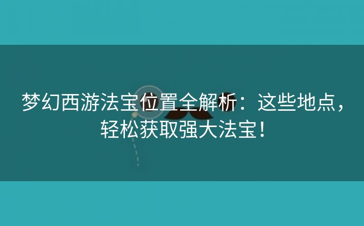 梦幻西游法宝位置全解析：这些地点，轻松获取强大法宝！