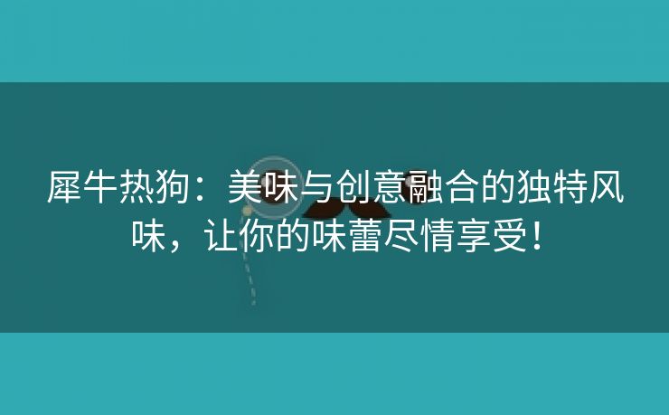 犀牛热狗：美味与创意融合的独特风味，让你的味蕾尽情享受！