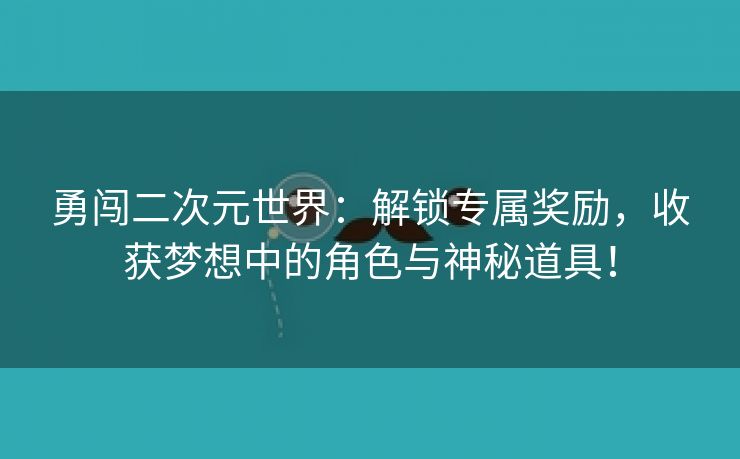 勇闯二次元世界：解锁专属奖励，收获梦想中的角色与神秘道具！