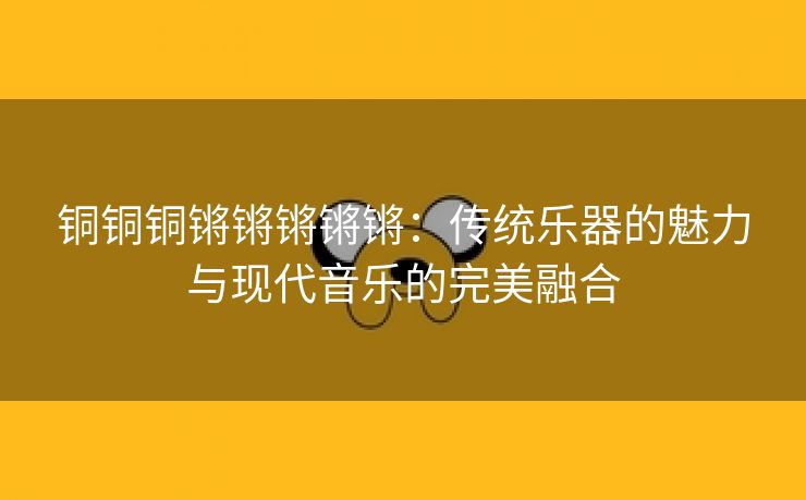 铜铜铜锵锵锵锵锵：传统乐器的魅力与现代音乐的完美融合