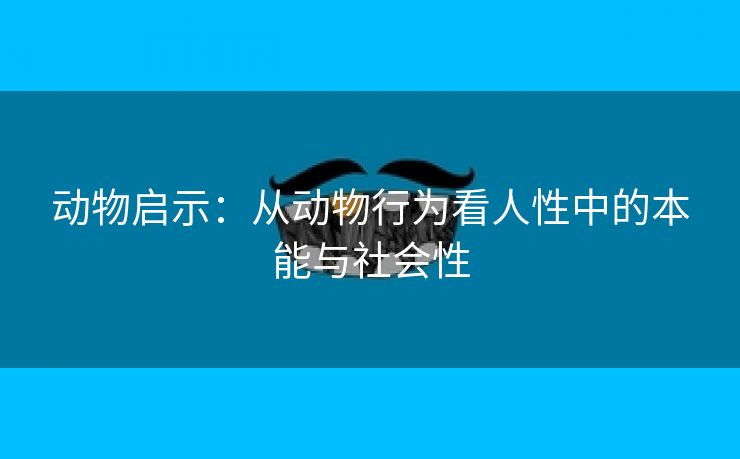 动物启示：从动物行为看人性中的本能与社会性