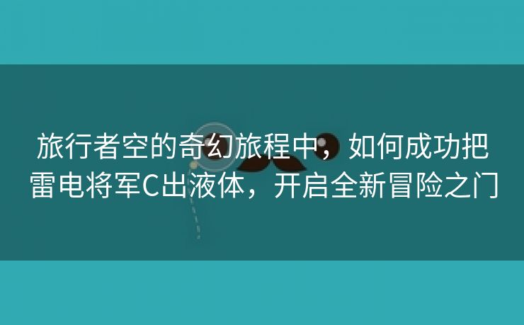 旅行者空的奇幻旅程中，如何成功把雷电将军C出液体，开启全新冒险之门