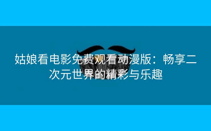 姑娘看电影免费观看动漫版：畅享二次元世界的精彩与乐趣