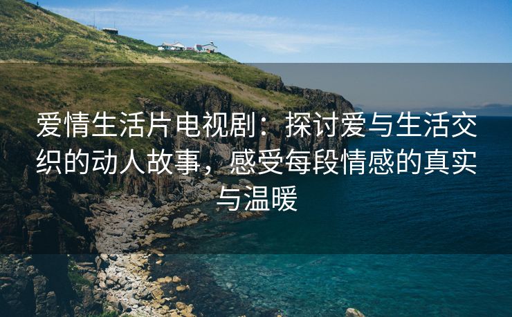 爱情生活片电视剧：探讨爱与生活交织的动人故事，感受每段情感的真实与温暖