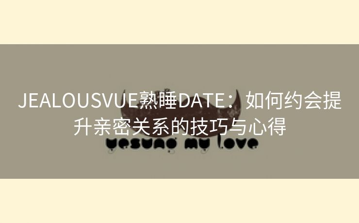 JEALOUSVUE熟睡DATE：如何约会提升亲密关系的技巧与心得