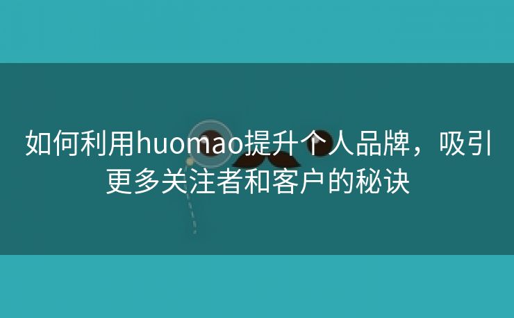 如何利用huomao提升个人品牌，吸引更多关注者和客户的秘诀