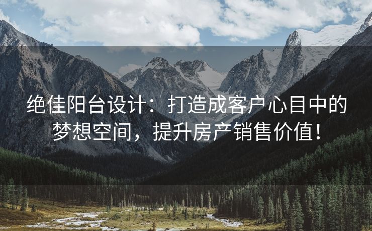 绝佳阳台设计：打造成客户心目中的梦想空间，提升房产销售价值！