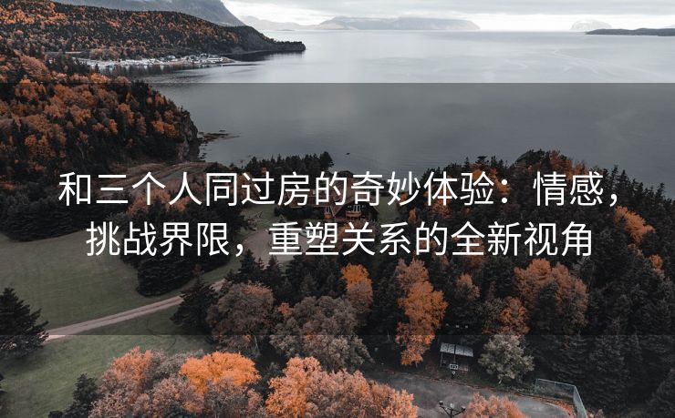 和三个人同过房的奇妙体验：情感，挑战界限，重塑关系的全新视角