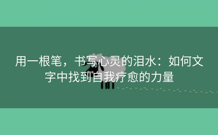 用一根笔，书写心灵的泪水：如何文字中找到自我疗愈的力量