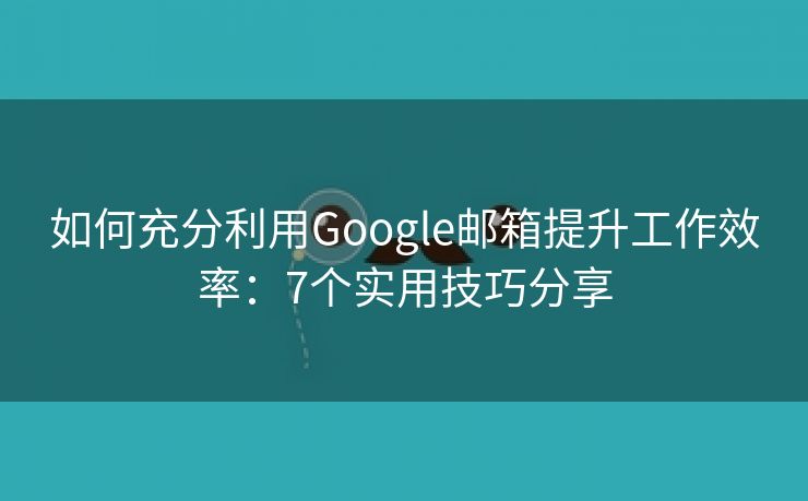 如何充分利用Google邮箱提升工作效率：7个实用技巧分享