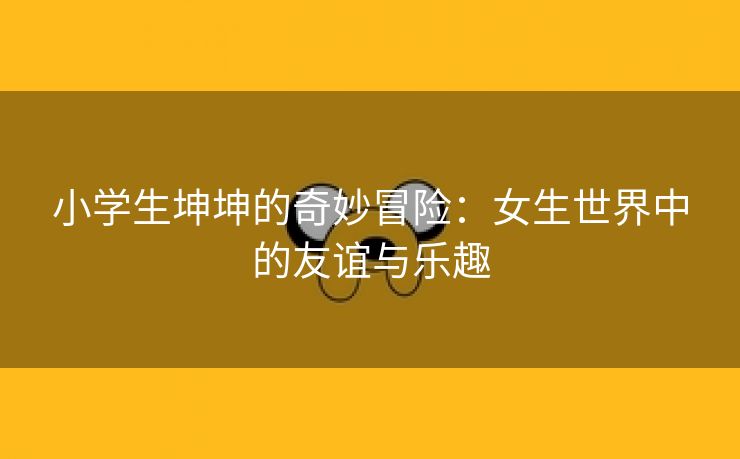 小学生坤坤的奇妙冒险：女生世界中的友谊与乐趣