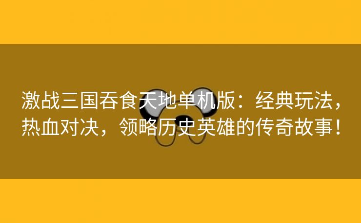 激战三国吞食天地单机版：经典玩法，热血对决，领略历史英雄的传奇故事！