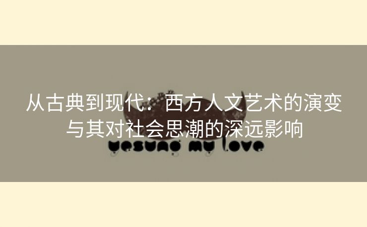 从古典到现代：西方人文艺术的演变与其对社会思潮的深远影响