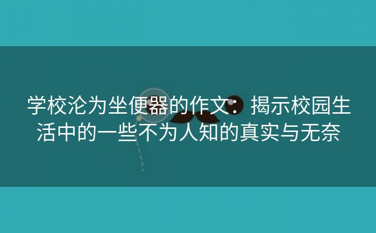 学校沦为坐便器的作文：揭示校园生活中的一些不为人知的真实与无奈