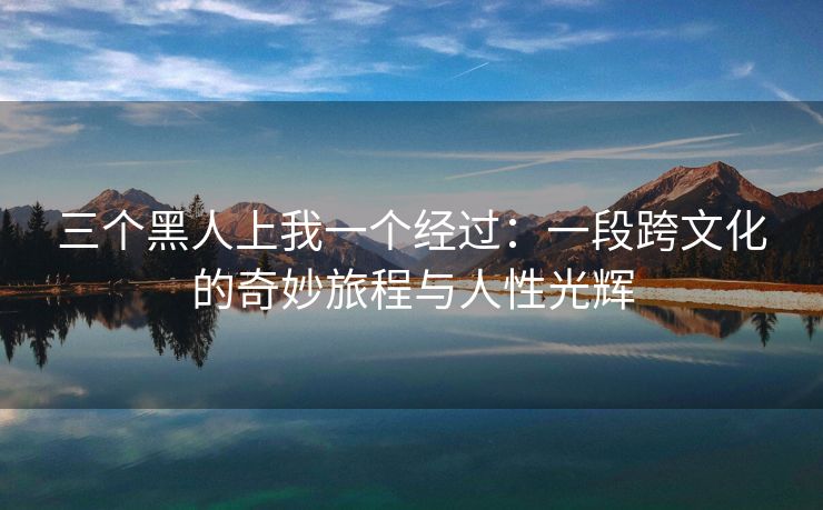 三个黑人上我一个经过：一段跨文化的奇妙旅程与人性光辉