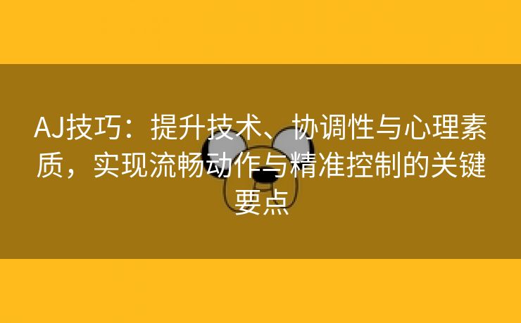 AJ技巧：提升技术、协调性与心理素质，实现流畅动作与精准控制的关键要点