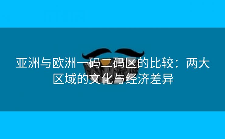 亚洲与欧洲一码二码区的比较：两大区域的文化与经济差异