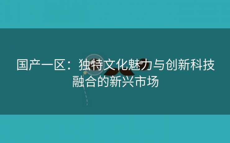 国产一区：独特文化魅力与创新科技融合的新兴市场