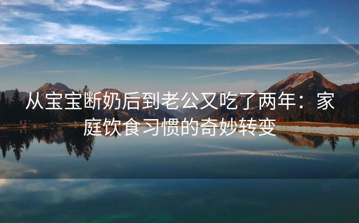 从宝宝断奶后到老公又吃了两年：家庭饮食习惯的奇妙转变