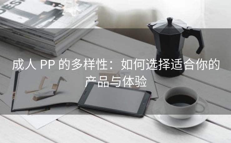 成人 PP 的多样性：如何选择适合你的产品与体验