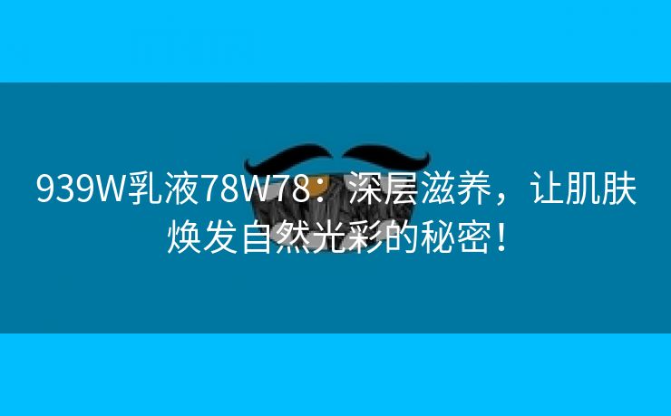 939W乳液78W78：深层滋养，让肌肤焕发自然光彩的秘密！