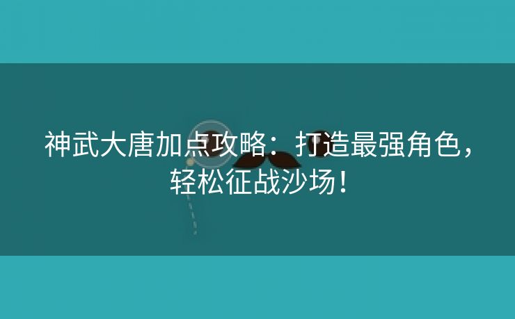 神武大唐加点攻略：打造最强角色，轻松征战沙场！