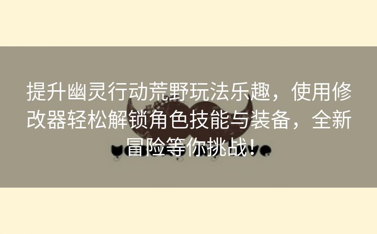 提升幽灵行动荒野玩法乐趣，使用修改器轻松解锁角色技能与装备，全新冒险等你挑战！