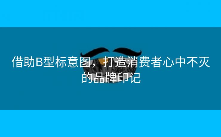 借助B型标意图，打造消费者心中不灭的品牌印记