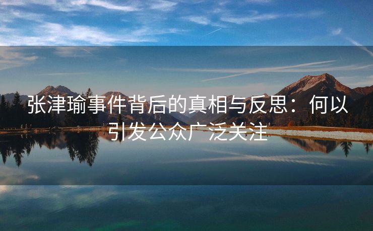 张津瑜事件背后的真相与反思：何以引发公众广泛关注