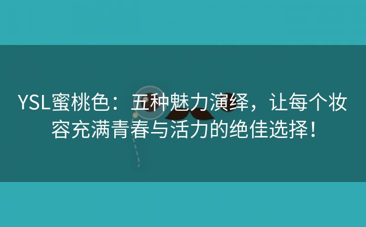 YSL蜜桃色：五种魅力演绎，让每个妆容充满青春与活力的绝佳选择！