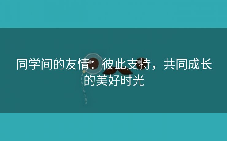 同学间的友情：彼此支持，共同成长的美好时光