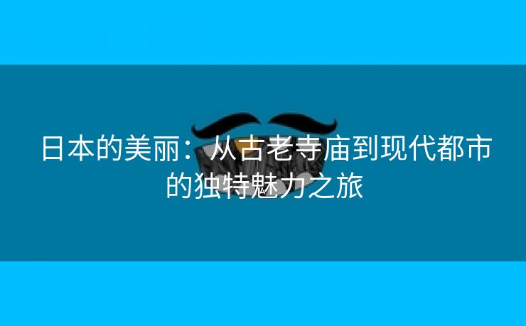 日本的美丽：从古老寺庙到现代都市的独特魅力之旅