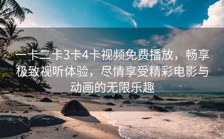 一卡二卡3卡4卡视频免费播放，畅享极致视听体验，尽情享受精彩电影与动画的无限乐趣