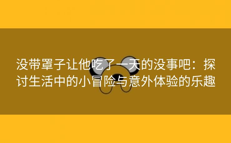 没带罩子让他吃了一天的没事吧：探讨生活中的小冒险与意外体验的乐趣